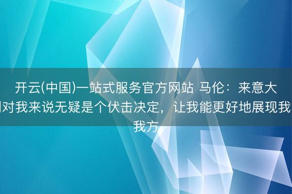 开云(中国)一站式服务官方网站 马伦：来意大利对我来说无疑是个伏击决定，让我能更好地展现我方