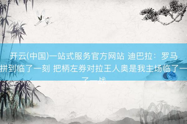 开云(中国)一站式服务官方网站 迪巴拉：罗马会拼到临了一刻 把柄左券对拉王人奥是我主场临了一战