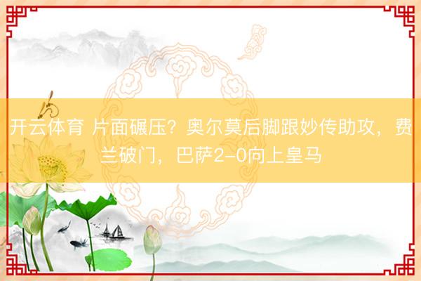 开云体育 片面碾压？奥尔莫后脚跟妙传助攻，费兰破门，巴萨2-0向上皇马