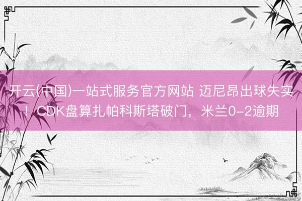 开云(中国)一站式服务官方网站 迈尼昂出球失实！CDK盘算扎帕科斯塔破门，米兰0-2逾期