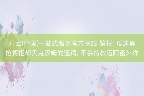 开云(中国)一站式服务官方网站 镜报: 瓜迪奥拉将拒却贝克汉姆的邀请， 不会持教迈阿密外洋