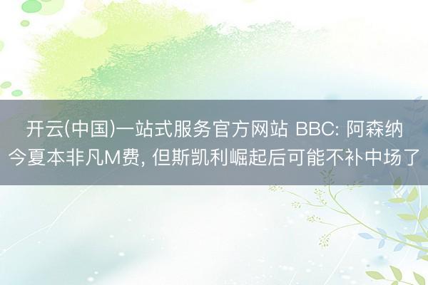 开云(中国)一站式服务官方网站 BBC: 阿森纳今夏本非凡M费， 但斯凯利崛起后可能不补中场了