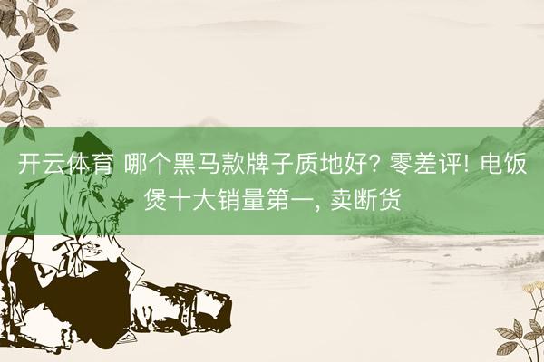 开云体育 哪个黑马款牌子质地好? 零差评! 电饭煲十大销量第一， 卖断货