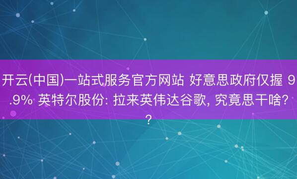 开云(中国)一站式服务官方网站 好意思政府仅握 9.9% 英特尔股份: 拉来英伟达谷歌, 究竟思干啥?
