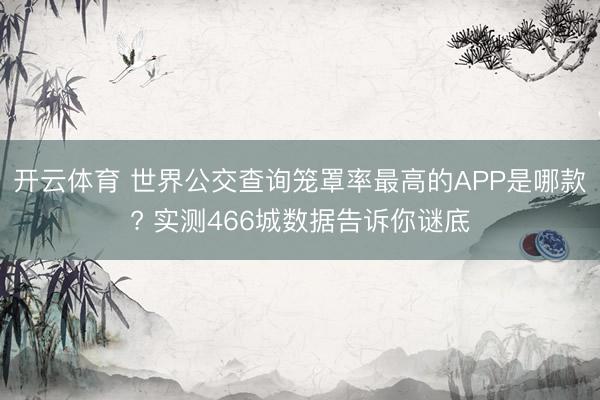 开云体育 世界公交查询笼罩率最高的APP是哪款? 实测466城数据告诉你谜底