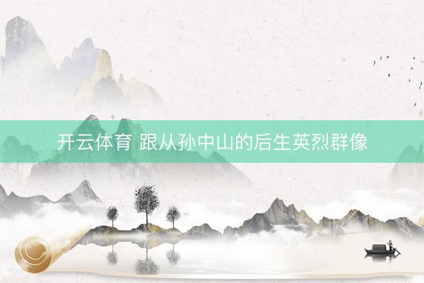 开云体育 跟从孙中山的后生英烈群像