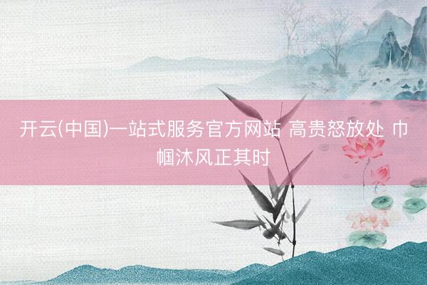 开云(中国)一站式服务官方网站 高贵怒放处 巾帼沐风正其时