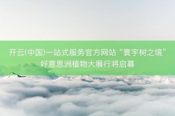 开云(中国)一站式服务官方网站 “寰宇树之境”好意思洲植物大展行将启幕