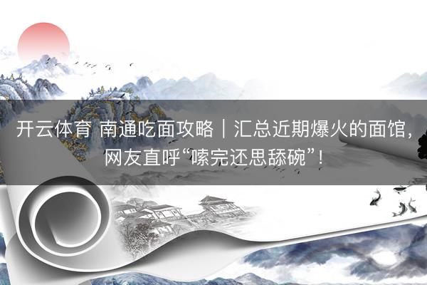 开云体育 南通吃面攻略｜汇总近期爆火的面馆，网友直呼“嗦完还思舔碗”！