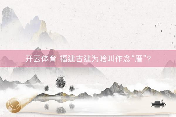 开云体育 福建古建为啥叫作念“厝”？