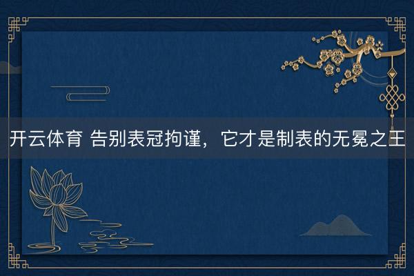 开云体育 告别表冠拘谨，它才是制表的无冕之王