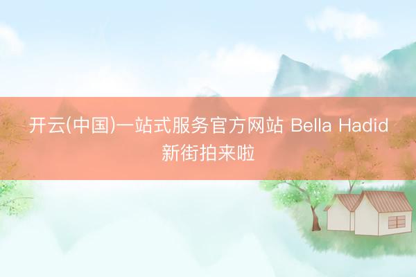 开云(中国)一站式服务官方网站 Bella Hadid新街拍来啦