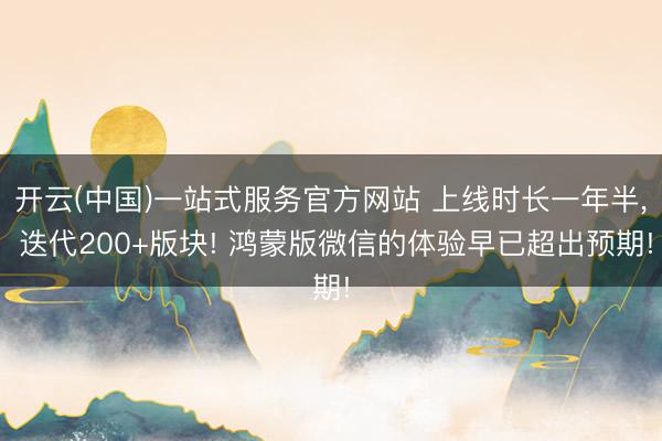 开云(中国)一站式服务官方网站 上线时长一年半， 迭代200+版块! 鸿蒙版微信的体验早已超出预期!