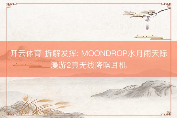 开云体育 拆解发挥: MOONDROP水月雨天际漫游2真无线降噪耳机