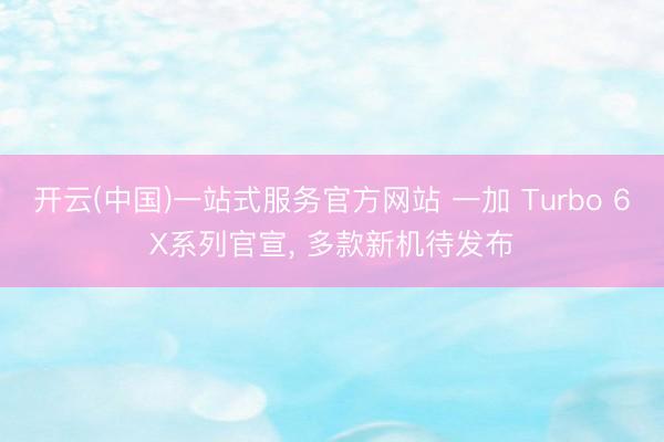 开云(中国)一站式服务官方网站 一加 Turbo 6X系列官宣， 多款新机待发布