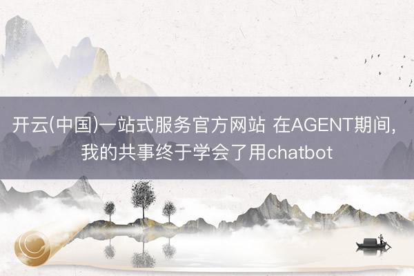 开云(中国)一站式服务官方网站 在AGENT期间， 我的共事终于学会了用chatbot