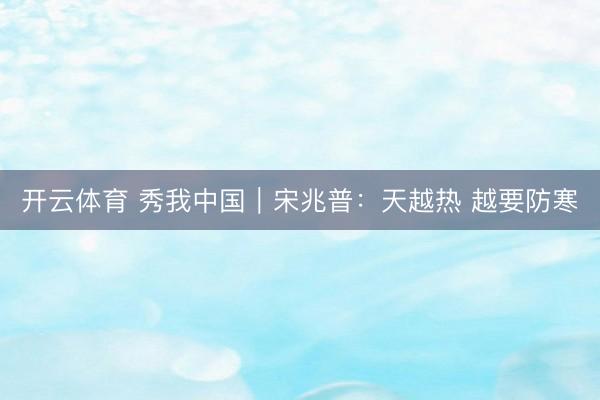 开云体育 秀我中国｜宋兆普：天越热 越要防寒