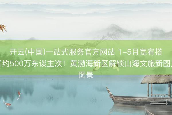 开云(中国)一站式服务官方网站 1-5月宽宥搭客约500万东谈主次！黄渤海新区解锁山海文旅新图景