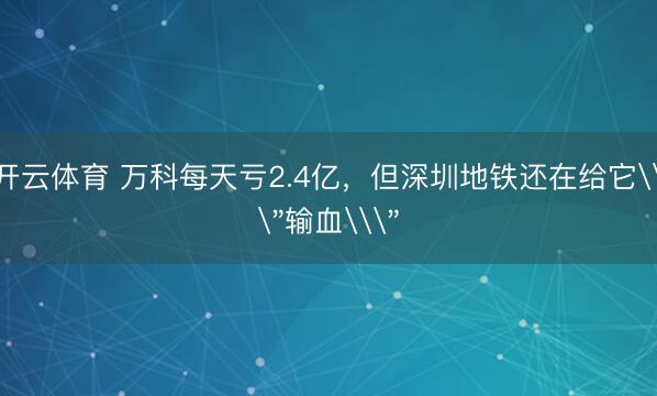 开云体育 万科每天亏2.4亿,但深圳地铁还在给它\