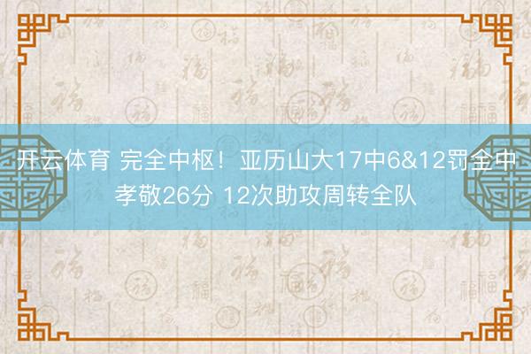开云体育 完全中枢！亚历山大17中6&12罚全中孝敬26分 12次助攻周转全队