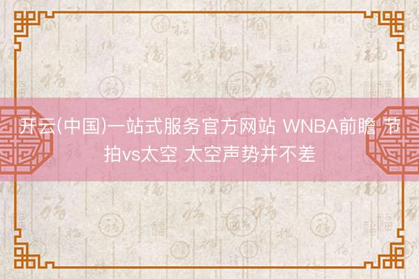开云(中国)一站式服务官方网站 WNBA前瞻 节拍vs太空 太空声势并不差