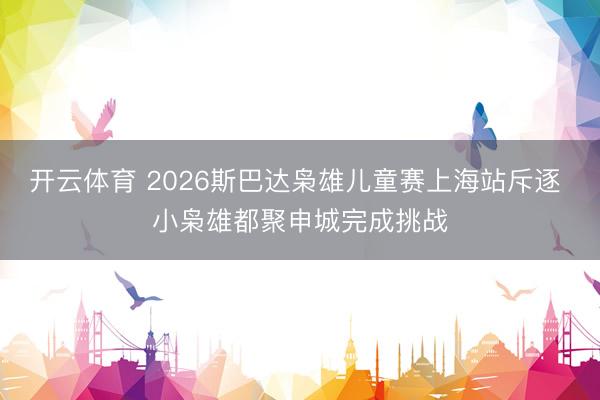 开云体育 2026斯巴达枭雄儿童赛上海站斥逐 小枭雄都聚申城完成挑战