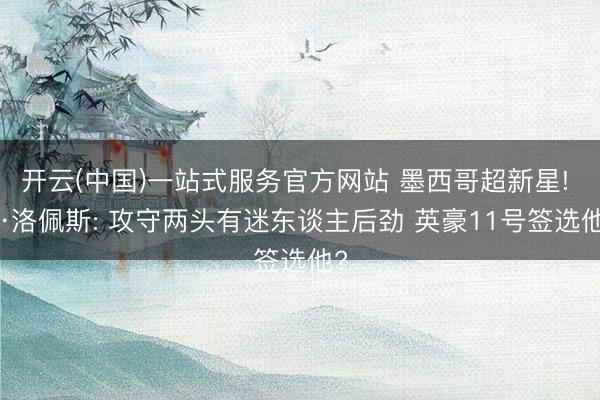 开云(中国)一站式服务官方网站 墨西哥超新星! K·洛佩斯: