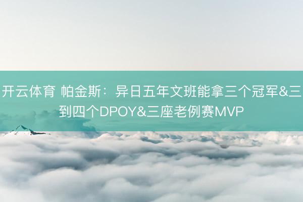 开云体育 帕金斯：异日五年文班能拿三个冠军&三到四个DPOY&三座老例赛MVP