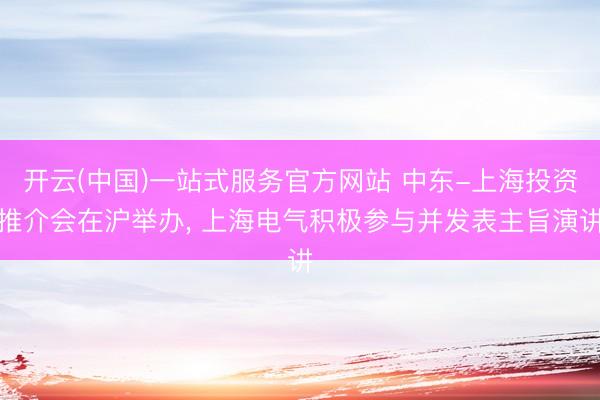 开云(中国)一站式服务官方网站 中东-上海投资推介会在沪举办， 上海电气积极参与并发表主旨演讲