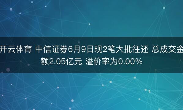 开云体育 中信证券6月9日现2笔大批往还 总成交金额2.05亿元 溢价率为0.00%