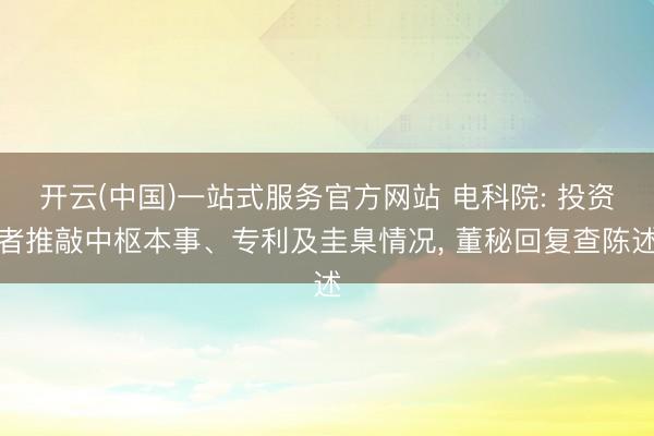 开云(中国)一站式服务官方网站 电科院: 投资者推敲中枢本事、专利及圭臬情况， 董秘回复查陈述