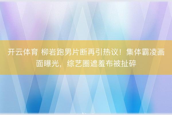 开云体育 柳岩跑男片断再引热议!集体霸凌画面曝光,综艺圈遮羞布被扯碎