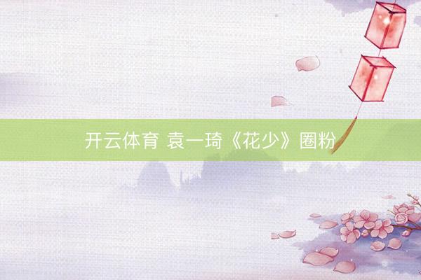 开云体育 袁一琦《花少》圈粉