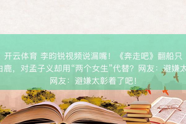 开云体育 李昀锐视频说漏嘴！《奔走吧》翻船只提范丞丞白鹿，对孟子义却用“两个女生”代替？网友：避嫌太彰着了吧！