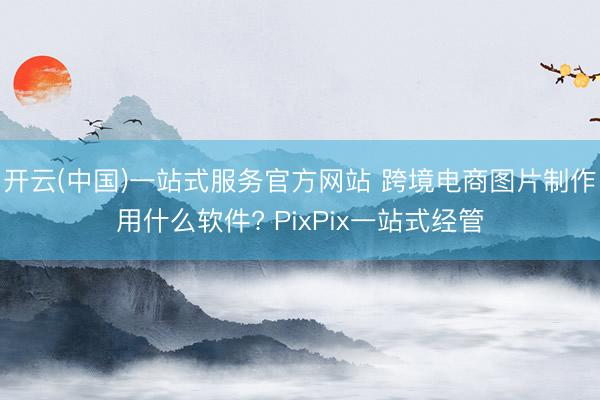 开云(中国)一站式服务官方网站 跨境电商图片制作用什么软件? PixPix一站式经管