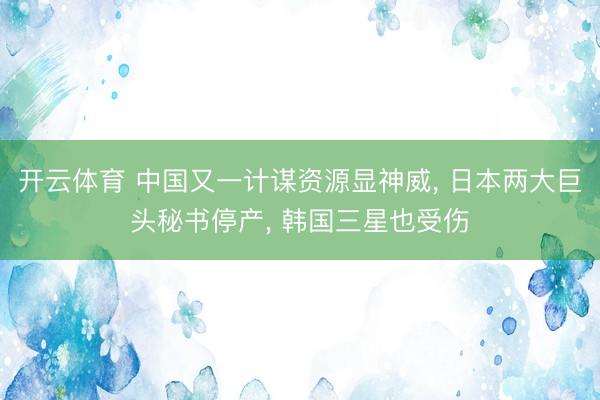 开云体育 中国又一计谋资源显神威， 日本两大巨头秘书停产， 韩国三星也受伤