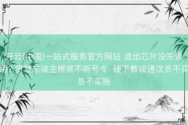 开云(中国)一站式服务官方网站 造出芯片没东谈主用? 贤慧东谈主根底不听号令: 硬下教唆递次员不买账