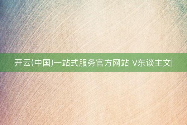 开云(中国)一站式服务官方网站 V东谈主文|