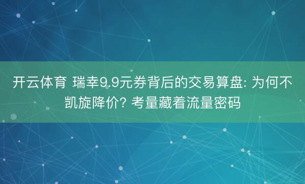 开云体育 瑞幸9.9元券背后的交易算盘: 为何不凯旋降价? 考量藏着流量密码