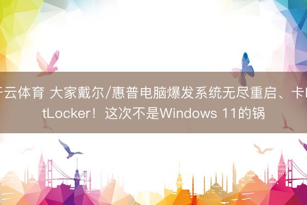 开云体育 大家戴尔/惠普电脑爆发系统无尽重启、卡BitLocker!这次不是Windows 11的锅