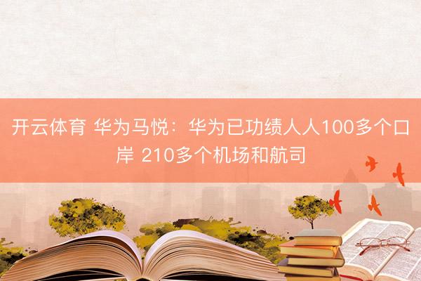 开云体育 华为马悦：华为已功绩人人100多个口岸 210多个机场和航司