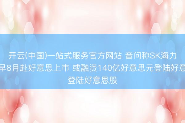 开云(中国)一站式服务官方网站 音问称SK海力士最早8月赴好意思上市 或融资140亿好意思元登陆好意思股