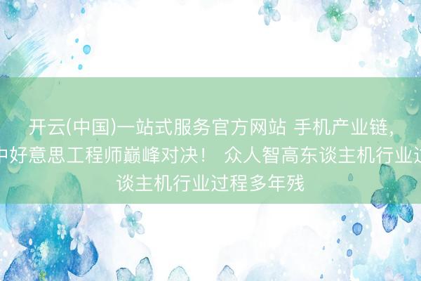 开云(中国)一站式服务官方网站 手机产业链，本体上是中好意思工程师巅峰对决！ 众人智高东谈主机行业过程多年残