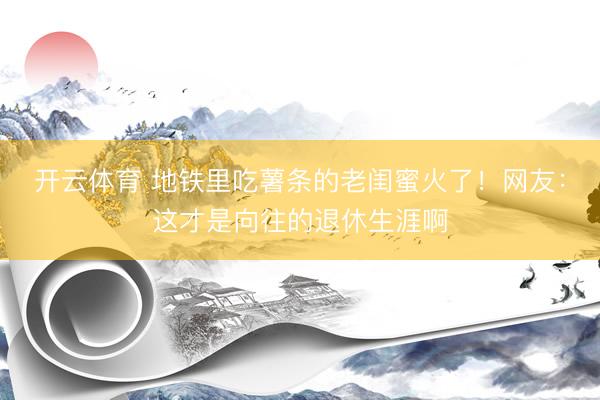 开云体育 地铁里吃薯条的老闺蜜火了！网友：这才是向往的退休生涯啊