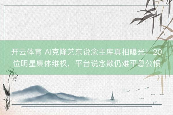 开云体育 AI克隆艺东说念主库真相曝光！20位明星集体维权，平台说念歉仍难平息公愤