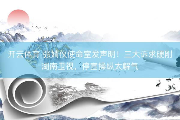 开云体育 张婧仪使命室发声明！三大诉求硬刚湖南卫视，停宣操纵太解气