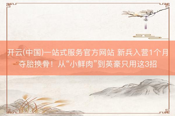 开云(中国)一站式服务官方网站 新兵入营1个月夺胎换骨！从“小鲜肉”到英豪只用这3招