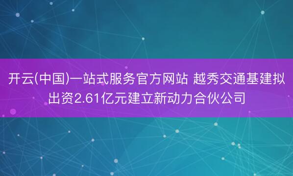 开云(中国)一站式服务官方网站 越秀交通基建拟出资2.61亿元建立新动力合伙公司