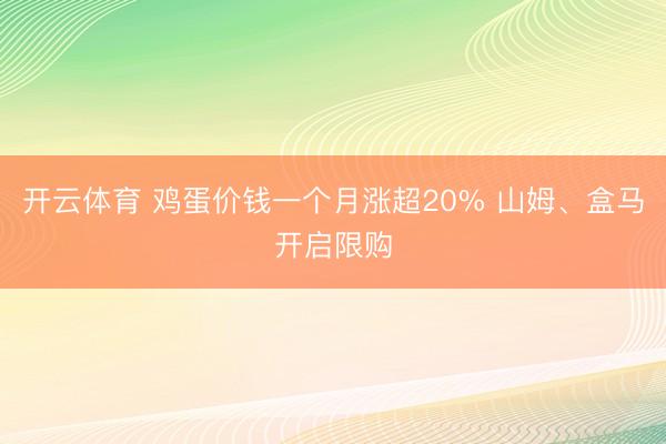 开云体育 鸡蛋价钱一个月涨超20% 山姆、盒马开启限购