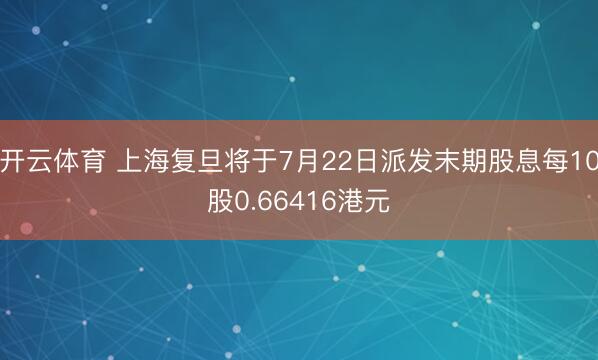 开云体育 上海复旦将于7月22日派发末期股息每10股0.66416港元